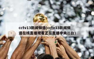 cctv13新闻频道(cctv13新闻频道在线直播观看正在直播中央二台)