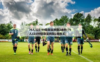 76人121-99轻取篮网取2连胜(76人12199轻取篮网取2连胜又)