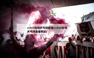 cctv5在线乒乓球直播(cctv5在线乒乓球直播男团)