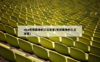 nba死得最惨的三位巨星(死得最惨的三位球星)