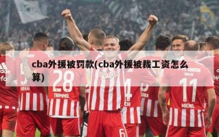 cba外援被罚款(cba外援被裁工资怎么算)