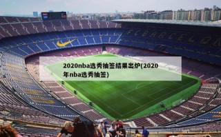 2020nba选秀抽签结果出炉(2020年nba选秀抽签)